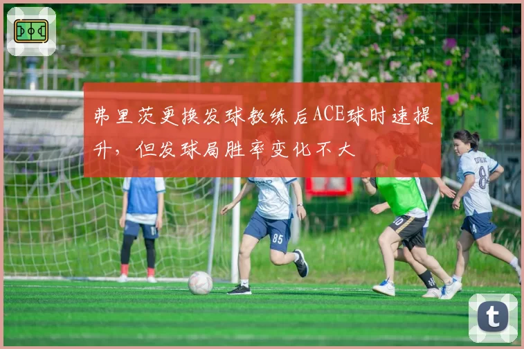弗里茨更换发球教练后ACE球时速提升，但发球局胜率变化不大