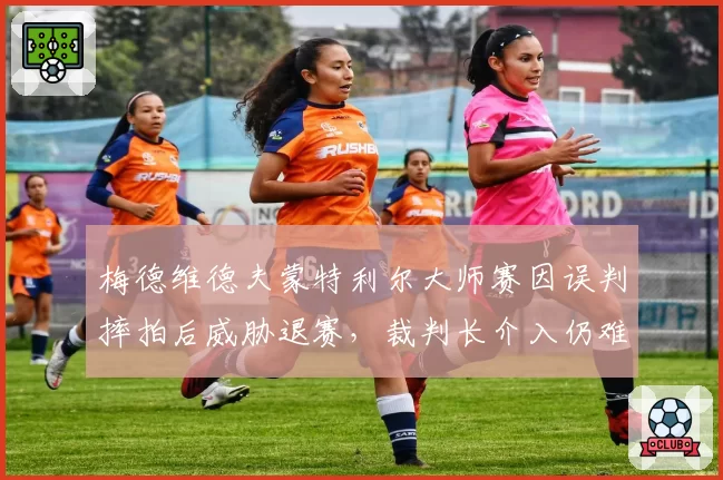梅德维德夫蒙特利尔大师赛因误判摔拍后威胁退赛，裁判长介入仍难平选手怒火