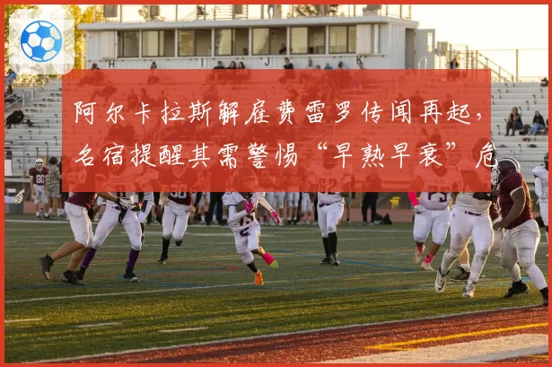 阿尔卡拉斯解雇费雷罗传闻再起，名宿提醒其需警惕“早熟早衰”危险