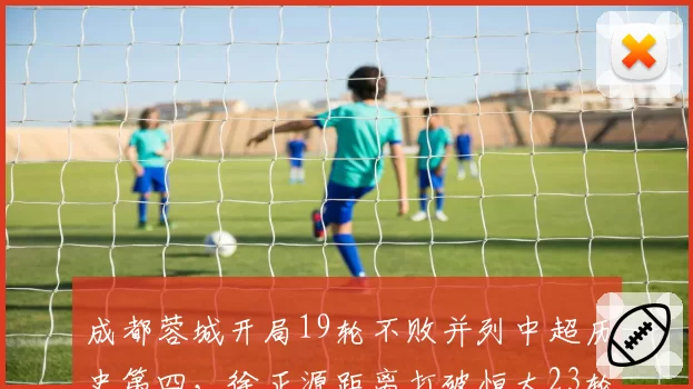 成都蓉城开局19轮不败并列中超历史第四，徐正源距离打破恒大23轮金身还差几场？
